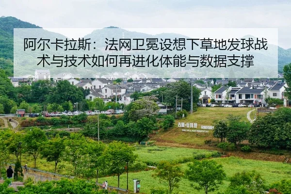阿尔卡拉斯：法网卫冕设想下草地发球战术与技术如何再进化体能与数据支撑