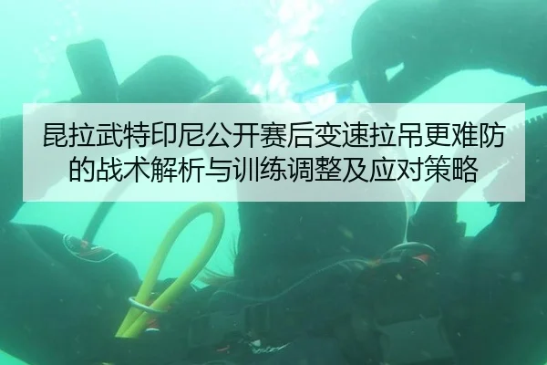 昆拉武特印尼公开赛后变速拉吊更难防的战术解析与训练调整及应对策略