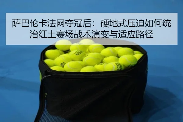 萨巴伦卡法网夺冠后：硬地式压迫如何统治红土赛场战术演变与适应路径