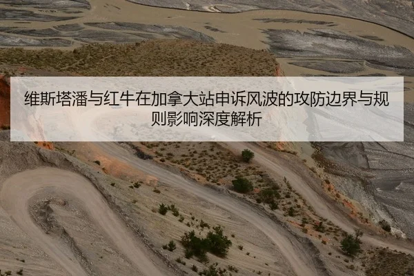 维斯塔潘与红牛在加拿大站申诉风波的攻防边界与规则影响深度解析