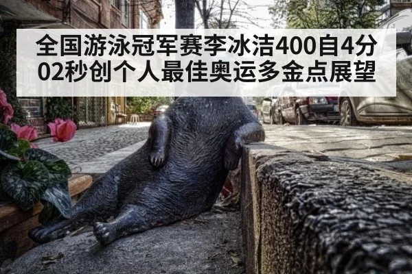 全国游泳冠军赛李冰洁400自4分02秒创个人最佳奥运多金点展望