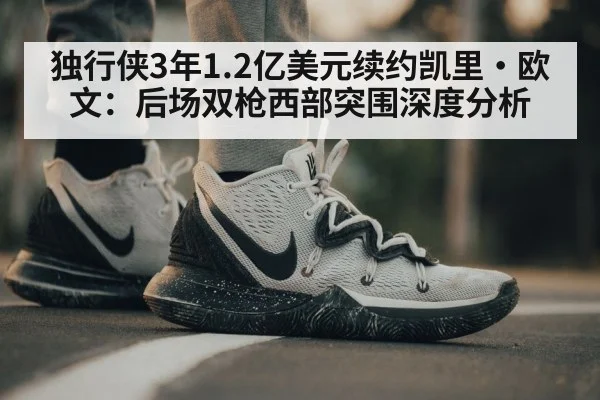 独行侠3年1.2亿美元续约凯里·欧文:后场双枪西部突围深度分析