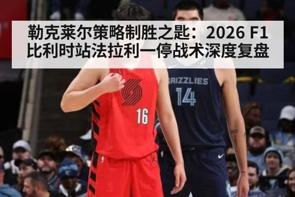 勒克莱尔策略制胜之匙:2026 F1 比利时站法拉利一停战术深度复盘