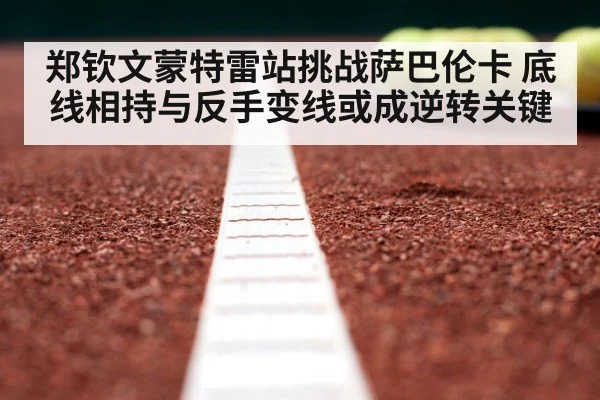 郑钦文蒙特雷站挑战萨巴伦卡 底线相持与反手变线或成逆转关键
