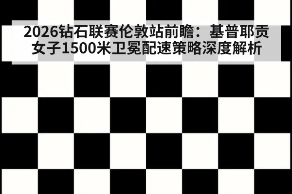 2026钻石联赛伦敦站前瞻:基普耶贡女子1500米卫冕配速策略深度解析