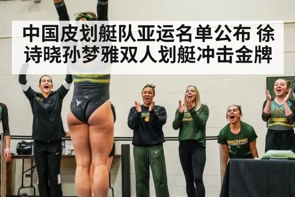 中国皮划艇队亚运名单公布 徐诗晓孙梦雅双人划艇冲击金牌