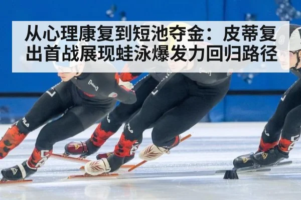 从心理康复到短池夺金：皮蒂复出首战展现蛙泳爆发力回归路径