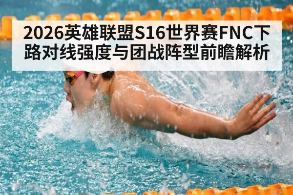 2026英雄联盟S16世界赛FNC下路对线强度与团战阵型前瞻解析